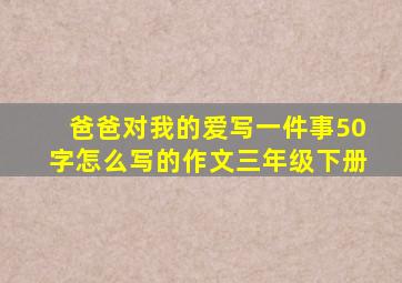 爸爸对我的爱写一件事50字怎么写的作文三年级下册