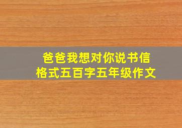 爸爸我想对你说书信格式五百字五年级作文