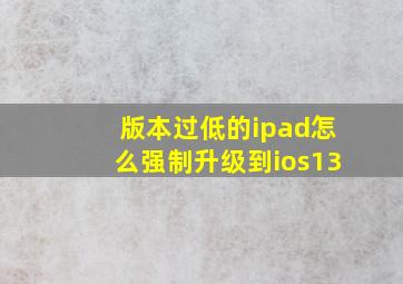 版本过低的ipad怎么强制升级到ios13