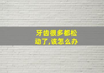 牙齿很多都松动了,该怎么办