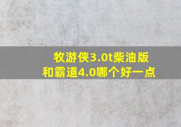 牧游侠3.0t柴油版和霸道4.0哪个好一点