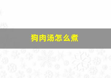 狗肉汤怎么煮