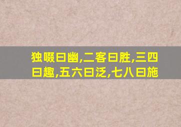 独啜曰幽,二客曰胜,三四曰趣,五六曰泛,七八曰施