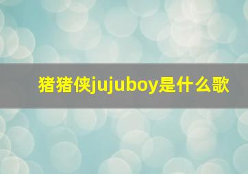 猪猪侠jujuboy是什么歌