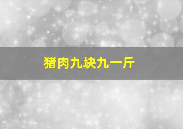 猪肉九块九一斤