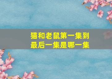 猫和老鼠第一集到最后一集是哪一集