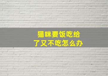 猫咪要饭吃给了又不吃怎么办