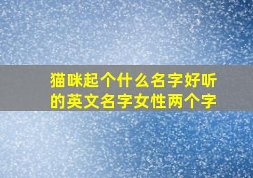 猫咪起个什么名字好听的英文名字女性两个字