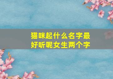 猫咪起什么名字最好听呢女生两个字