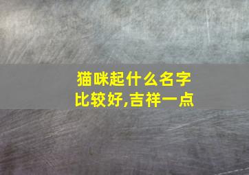 猫咪起什么名字比较好,吉祥一点