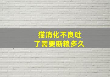 猫消化不良吐了需要断粮多久