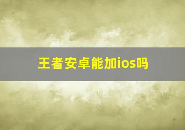 王者安卓能加ios吗