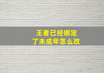 王者已经绑定了未成年怎么改