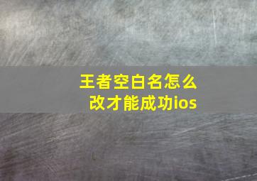 王者空白名怎么改才能成功ios