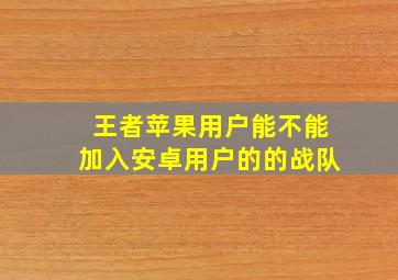 王者苹果用户能不能加入安卓用户的的战队