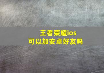 王者荣耀ios可以加安卓好友吗