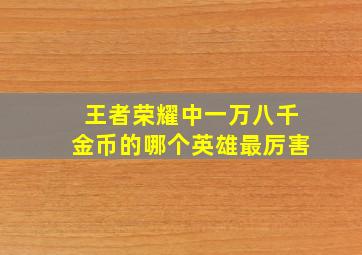 王者荣耀中一万八千金币的哪个英雄最厉害