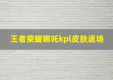 王者荣耀哪吒kpl皮肤返场