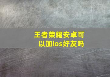 王者荣耀安卓可以加ios好友吗