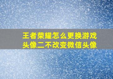 王者荣耀怎么更换游戏头像二不改变微信头像