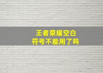 王者荣耀空白符号不能用了吗