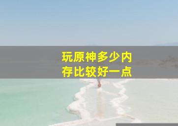 玩原神多少内存比较好一点