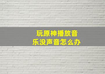 玩原神播放音乐没声音怎么办