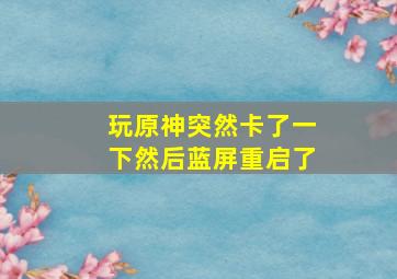 玩原神突然卡了一下然后蓝屏重启了