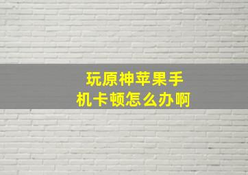 玩原神苹果手机卡顿怎么办啊