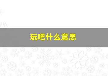 玩吧什么意思