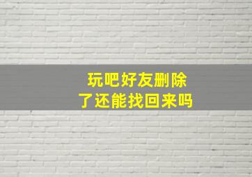 玩吧好友删除了还能找回来吗