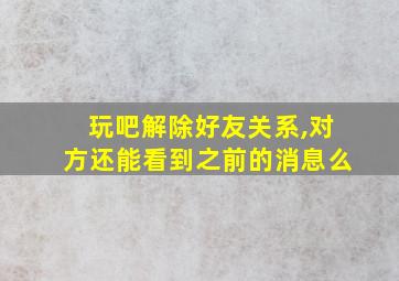 玩吧解除好友关系,对方还能看到之前的消息么