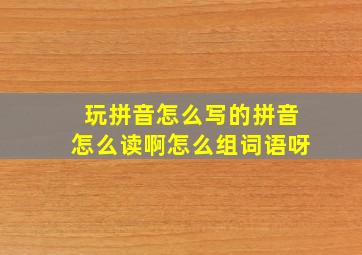 玩拼音怎么写的拼音怎么读啊怎么组词语呀