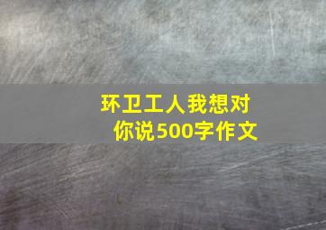 环卫工人我想对你说500字作文