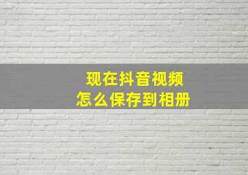 现在抖音视频怎么保存到相册