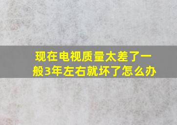 现在电视质量太差了一般3年左右就坏了怎么办