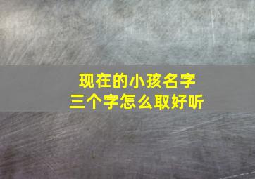 现在的小孩名字三个字怎么取好听