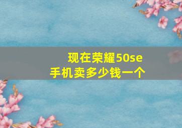 现在荣耀50se手机卖多少钱一个