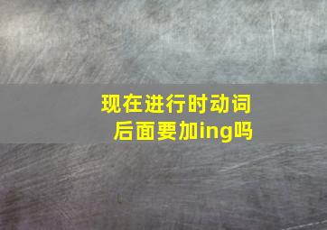 现在进行时动词后面要加ing吗