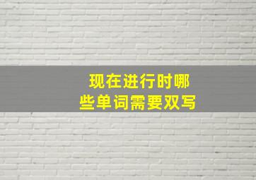 现在进行时哪些单词需要双写