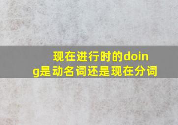 现在进行时的doing是动名词还是现在分词