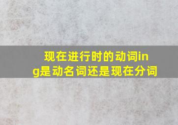 现在进行时的动词ing是动名词还是现在分词