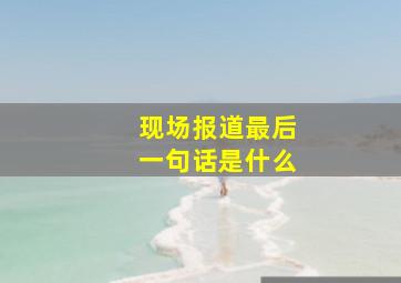 现场报道最后一句话是什么