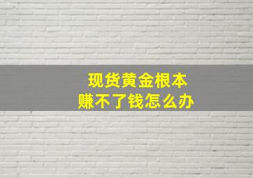 现货黄金根本赚不了钱怎么办