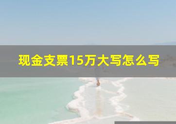 现金支票15万大写怎么写