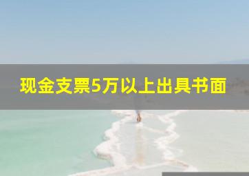 现金支票5万以上出具书面