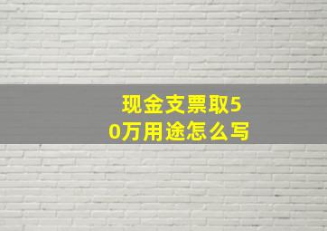 现金支票取50万用途怎么写