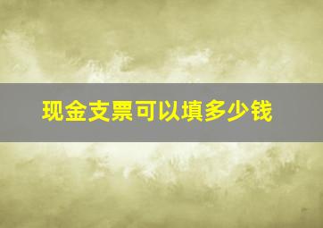 现金支票可以填多少钱