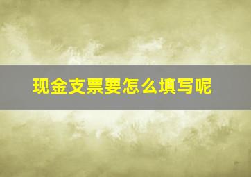 现金支票要怎么填写呢