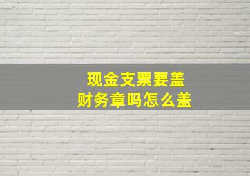 现金支票要盖财务章吗怎么盖